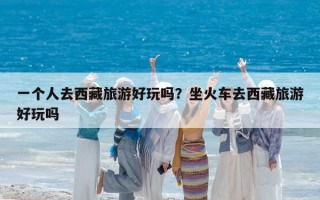 一个人去西藏旅游好玩吗？坐火车去西藏旅游好玩吗