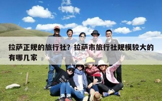 拉萨正规的旅行社？拉萨市旅行社规模较大的有哪几家