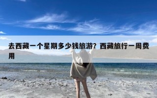 去西藏一个星期多少钱旅游？西藏旅行一周费用
