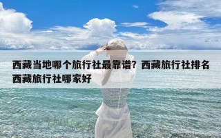 西藏当地哪个旅行社最靠谱？西藏旅行社排名西藏旅行社哪家好