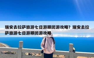 瑞安去拉萨旅游七日游跟团游攻略？瑞安去拉萨旅游七日游跟团游攻略