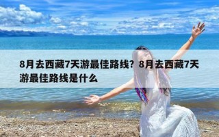 8月去西藏7天游最佳路线？8月去西藏7天游最佳路线是什么
