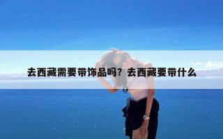 去西藏需要带饰品吗？去西藏要带什么