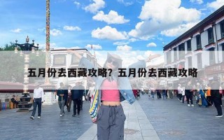 五月份去西藏攻略？五月份去西藏攻略