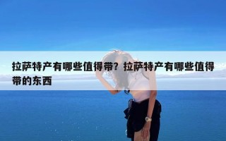 拉萨特产有哪些值得带？拉萨特产有哪些值得带的东西