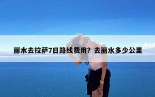 丽水去拉萨7日路线费用？去丽水多少公里
