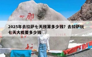 2025年去拉萨七天预算多少钱？去拉萨玩七天大概要多少钱