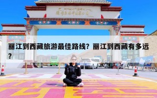 丽江到西藏旅游最佳路线？丽江到西藏有多远?