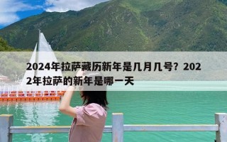 2024年拉萨藏历新年是几月几号？2022年拉萨的新年是哪一天