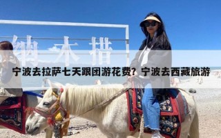 宁波去拉萨七天跟团游花费？宁波去西藏旅游