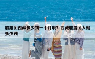 旅游团西藏多少钱一个月啊？西藏旅游团大概多少钱