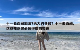 十一去西藏旅游7天大约多钱？十一去西藏,这些知识你必须得提前知道