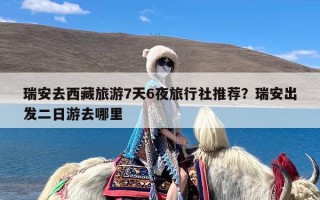 瑞安去西藏旅游7天6夜旅行社推荐？瑞安出发二日游去哪里