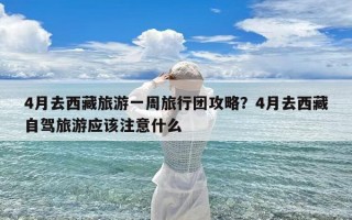 4月去西藏旅游一周旅行团攻略？4月去西藏自驾旅游应该注意什么