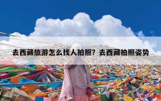 去西藏旅游怎么找人拍照？去西藏拍照姿势