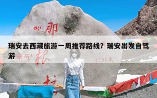 瑞安去西藏旅游一周推荐路线？瑞安出发自驾游