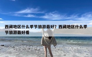 西藏地区什么季节旅游最好？西藏地区什么季节旅游最好看