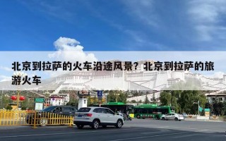 北京到拉萨的火车沿途风景？北京到拉萨的旅游火车