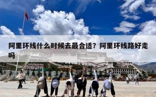 阿里环线什么时候去最合适？阿里环线路好走吗
