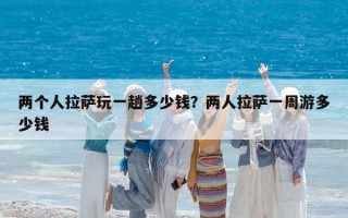 两个人拉萨玩一趟多少钱？两人拉萨一周游多少钱