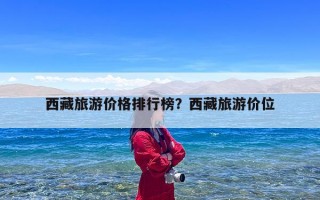 西藏旅游价格排行榜？西藏旅游价位