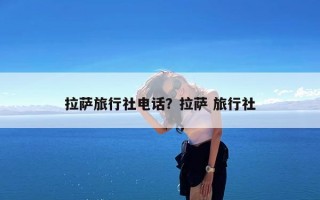 拉萨旅行社电话？拉萨 旅行社