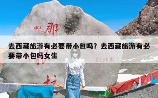 去西藏旅游有必要带小包吗？去西藏旅游有必要带小包吗女生