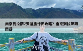 南京到拉萨7天游旅行团攻略？南京到拉萨跟团游
