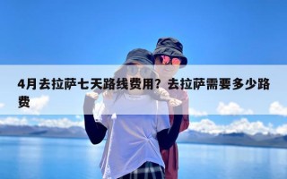 4月去拉萨七天路线费用？去拉萨需要多少路费