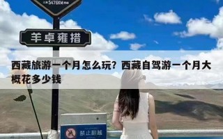 西藏旅游一个月怎么玩？西藏自驾游一个月大概花多少钱