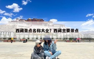 西藏景点名称大全？西藏主要景点