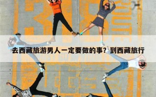 去西藏旅游男人一定要做的事？到西藏旅行