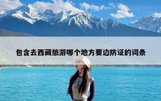 包含去西藏旅游哪个地方要边防证的词条