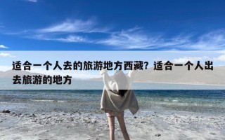 适合一个人去的旅游地方西藏？适合一个人出去旅游的地方