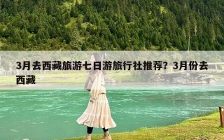 3月去西藏旅游七日游旅行社推荐？3月份去西藏