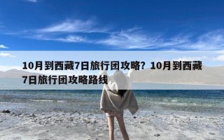 10月到西藏7日旅行团攻略？10月到西藏7日旅行团攻略路线