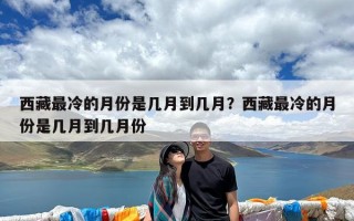 西藏最冷的月份是几月到几月？西藏最冷的月份是几月到几月份