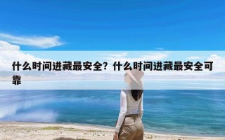 什么时间进藏最安全？什么时间进藏最安全可靠