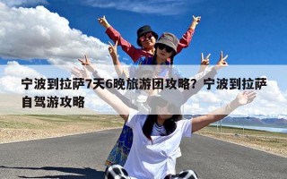 宁波到拉萨7天6晚旅游团攻略？宁波到拉萨自驾游攻略