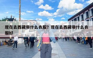 现在去西藏带什么衣服？现在去西藏带什么衣服好