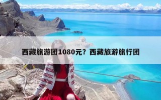 西藏旅游团1080元？西藏旅游旅行团