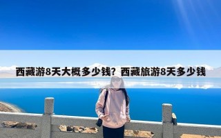 西藏游8天大概多少钱？西藏旅游8天多少钱