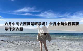 六月中旬去西藏是旺季吗？六月中旬去西藏要带什么衣服