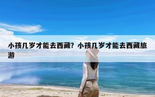 小孩几岁才能去西藏？小孩几岁才能去西藏旅游