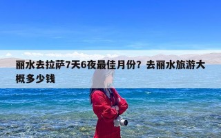 丽水去拉萨7天6夜最佳月份？去丽水旅游大概多少钱