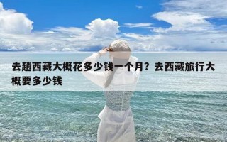 去趟西藏大概花多少钱一个月？去西藏旅行大概要多少钱