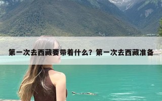 第一次去西藏要带着什么？第一次去西藏准备