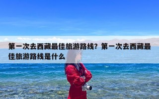 第一次去西藏最佳旅游路线？第一次去西藏最佳旅游路线是什么