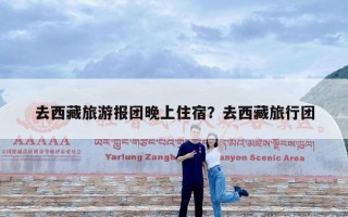 去西藏旅游报团晚上住宿？去西藏旅行团