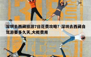 深圳去西藏旅游7日花费攻略？深圳去西藏自驾游要多久天,大概费用